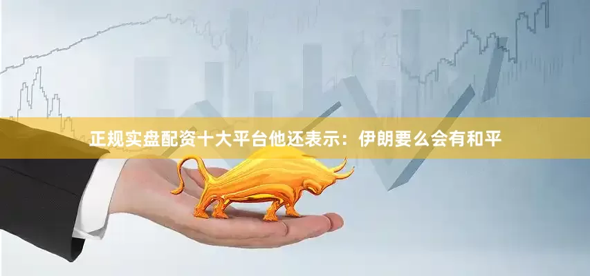 正规实盘配资十大平台他还表示：伊朗要么会有和平