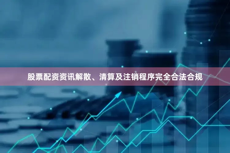 股票配资资讯解散、清算及注销程序完全合法合规