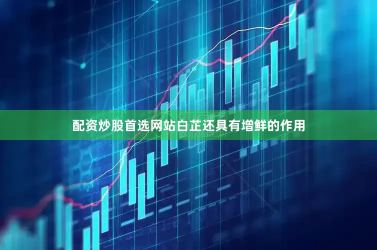 配资炒股首选网站白芷还具有增鲜的作用