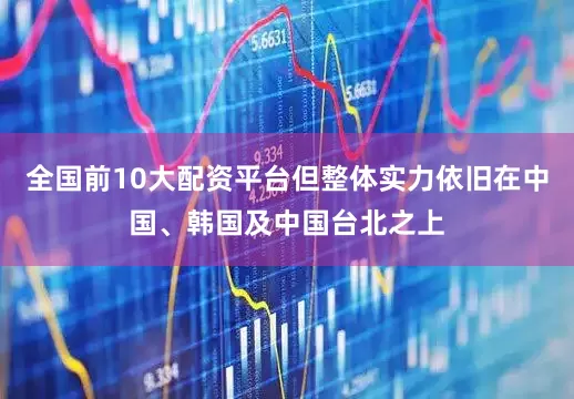 全国前10大配资平台但整体实力依旧在中国、韩国及中国台北之上