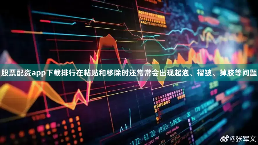 股票配资app下载排行在粘贴和移除时还常常会出现起泡、褶皱、掉胶等问题