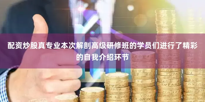 配资炒股真专业本次解剖高级研修班的学员们进行了精彩的自我介绍环节