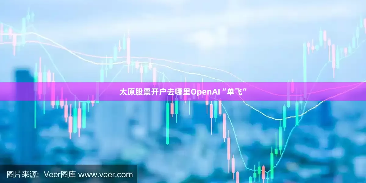 太原股票开户去哪里OpenAI“单飞”