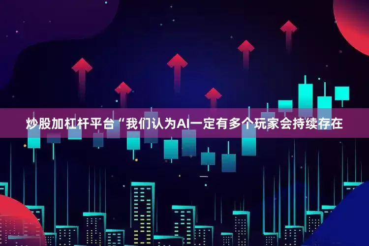 炒股加杠杆平台“我们认为AI一定有多个玩家会持续存在