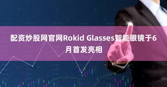 配资炒股网官网Rokid Glasses智能眼镜于6月首发亮相