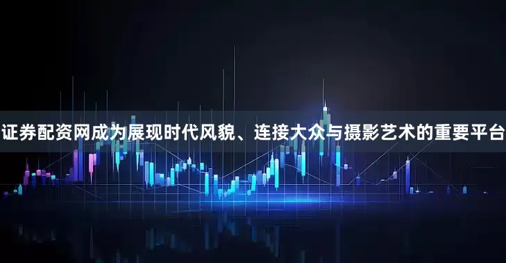 证券配资网成为展现时代风貌、连接大众与摄影艺术的重要平台