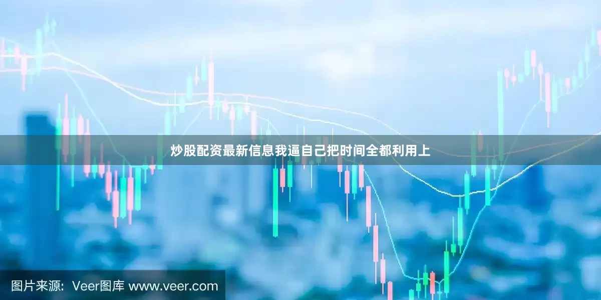 炒股配资最新信息我逼自己把时间全都利用上