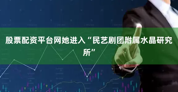 股票配资平台网她进入“民艺剧团附属水晶研究所”