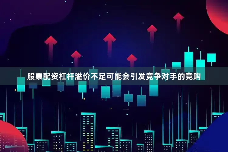 股票配资杠杆溢价不足可能会引发竞争对手的竞购