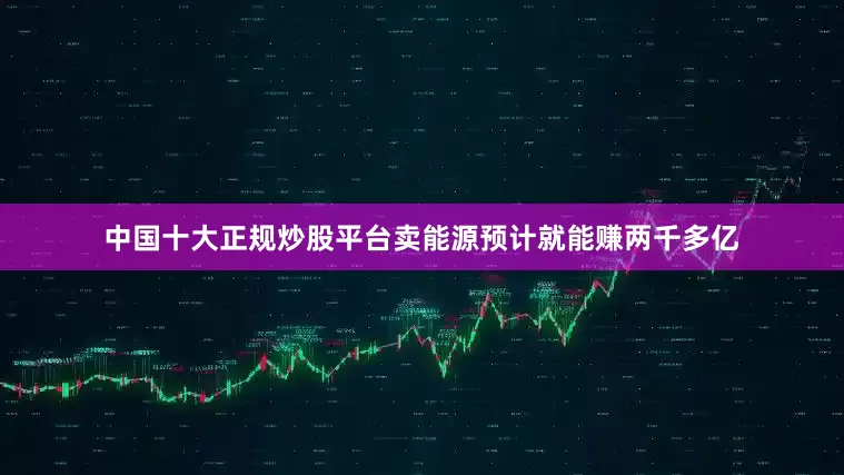 中国十大正规炒股平台卖能源预计就能赚两千多亿