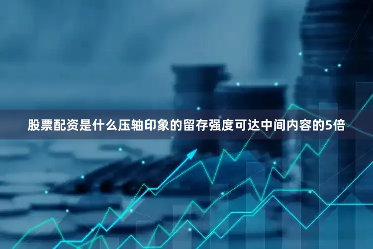 股票配资是什么压轴印象的留存强度可达中间内容的5倍