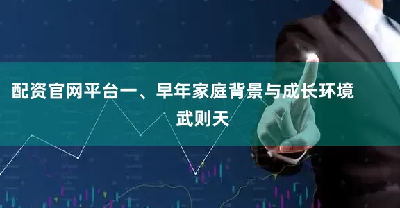 配资官网平台一、早年家庭背景与成长环境        武则天