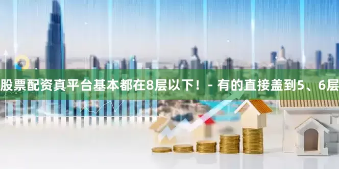 股票配资真平台基本都在8层以下！- 有的直接盖到5、6层